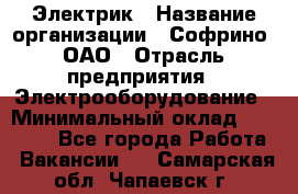 Электрик › Название организации ­ Софрино, ОАО › Отрасль предприятия ­ Электрооборудование › Минимальный оклад ­ 30 000 - Все города Работа » Вакансии   . Самарская обл.,Чапаевск г.